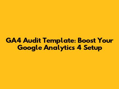 GA4 Audit Template: Boost Your Google Analytics 4 Setup