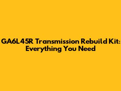 GA6L45R Transmission Rebuild Kit: Everything You Need