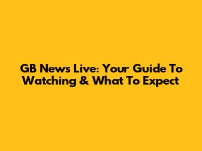 GB News Live: Your Guide To Watching & What To Expect