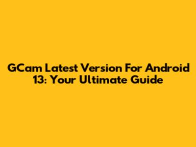 GCam Latest Version For Android 13: Your Ultimate Guide