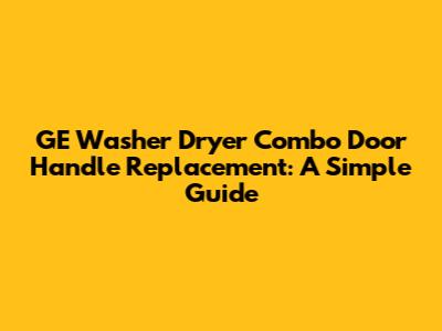 GE Washer Dryer Combo Door Handle Replacement: A Simple Guide