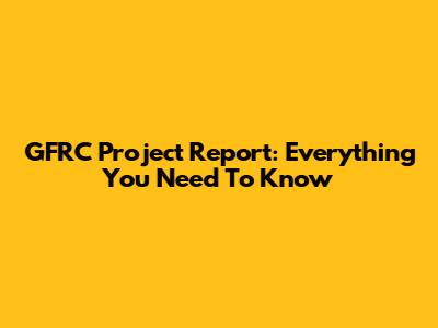 GFRC Project Report: Everything You Need To Know