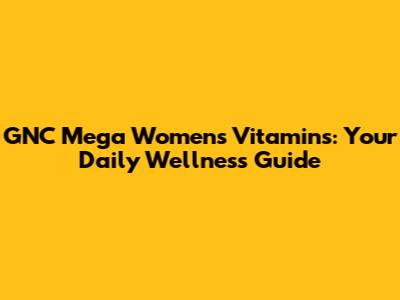 GNC Mega Women's Vitamins: Your Daily Wellness Guide