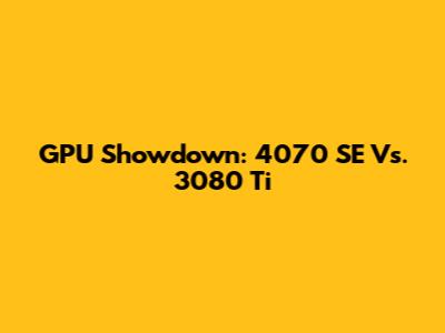 GPU Showdown: 4070 SE Vs. 3080 Ti
