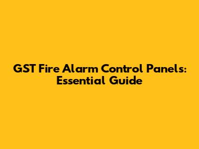 GST Fire Alarm Control Panels: Essential Guide