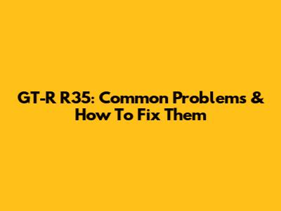 GT-R R35: Common Problems & How To Fix Them