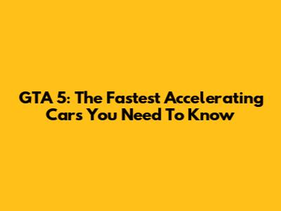 GTA 5: The Fastest Accelerating Cars You Need To Know