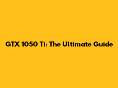 GTX 1050 Ti: The Ultimate Guide