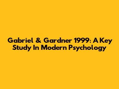 Gabriel & Gardner 1999: A Key Study In Modern Psychology