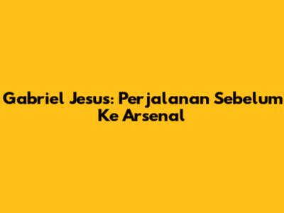 Gabriel Jesus: Perjalanan Sebelum Ke Arsenal