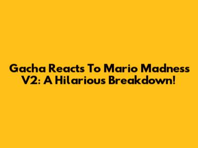 Gacha Reacts To Mario Madness V2: A Hilarious Breakdown!