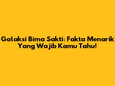 Galaksi Bima Sakti: Fakta Menarik Yang Wajib Kamu Tahu!
