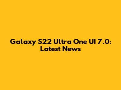 Galaxy S22 Ultra One UI 7.0: Latest News