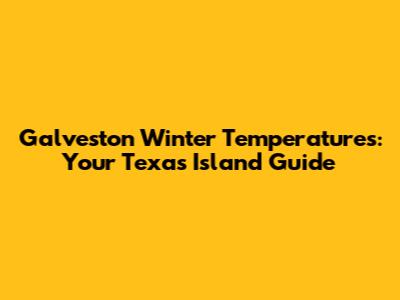 Galveston Winter Temperatures: Your Texas Island Guide