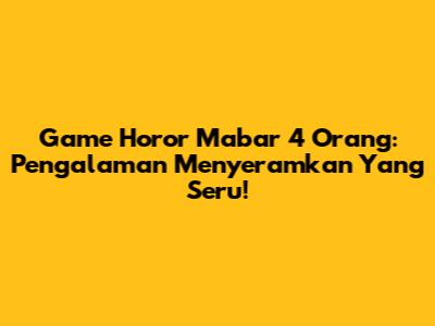 Game Horor Mabar 4 Orang: Pengalaman Menyeramkan Yang Seru!