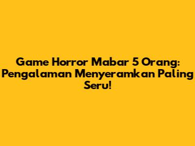 Game Horror Mabar 5 Orang: Pengalaman Menyeramkan Paling Seru!