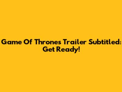 Game Of Thrones Trailer Subtitled: Get Ready!