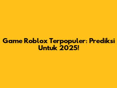 Game Roblox Terpopuler: Prediksi Untuk 2025!