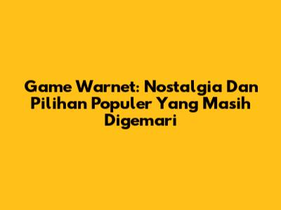 Game Warnet: Nostalgia Dan Pilihan Populer Yang Masih Digemari