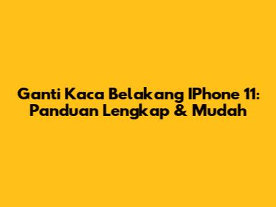 Ganti Kaca Belakang IPhone 11: Panduan Lengkap & Mudah