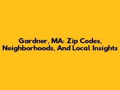 Gardner, MA: Zip Codes, Neighborhoods, And Local Insights