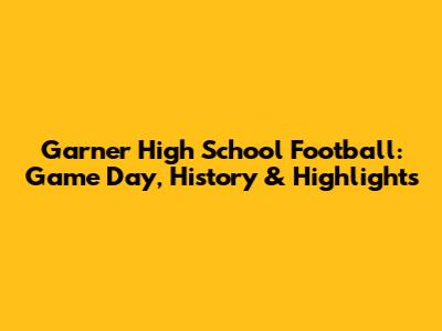 Garner High School Football: Game Day, History & Highlights