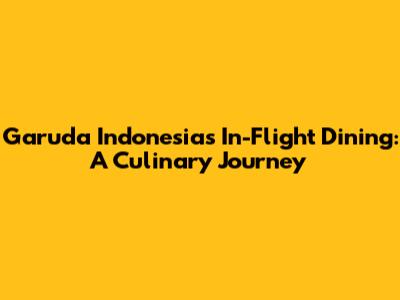 Garuda Indonesia's In-Flight Dining: A Culinary Journey