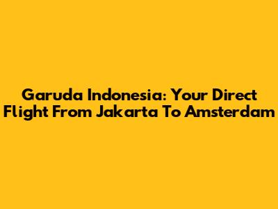 Garuda Indonesia: Your Direct Flight From Jakarta To Amsterdam