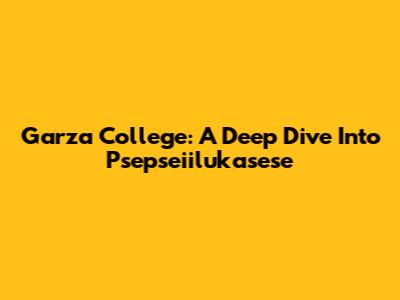 Garza College: A Deep Dive Into Psepseiilukasese