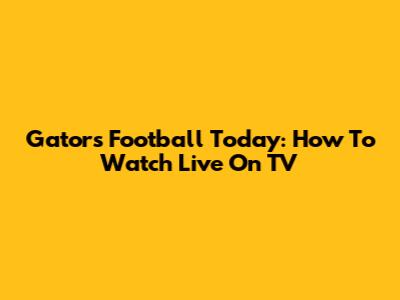 Gators Football Today: How To Watch Live On TV