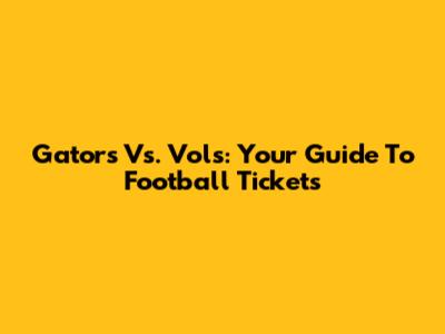Gators Vs. Vols: Your Guide To Football Tickets