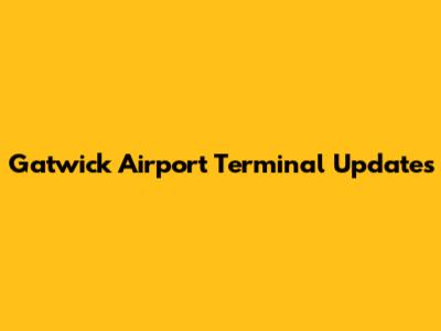 Gatwick Airport Terminal Updates