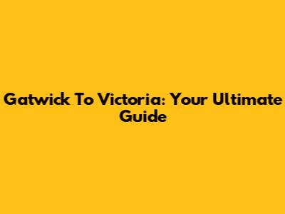 Gatwick To Victoria: Your Ultimate Guide