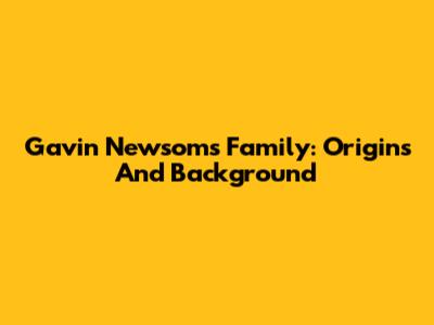 Gavin Newsom's Family: Origins And Background
