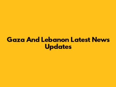 Gaza And Lebanon Latest News Updates