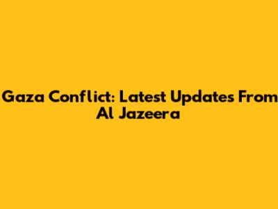 Gaza Conflict: Latest Updates From Al Jazeera