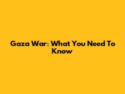 Gaza War: What You Need To Know