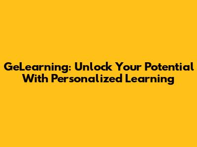 GeLearning: Unlock Your Potential With Personalized Learning