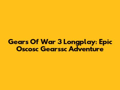 Gears Of War 3 Longplay: Epic Oscosc Gearssc Adventure