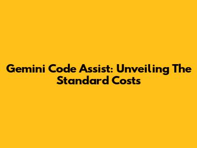 Gemini Code Assist: Unveiling The Standard Costs