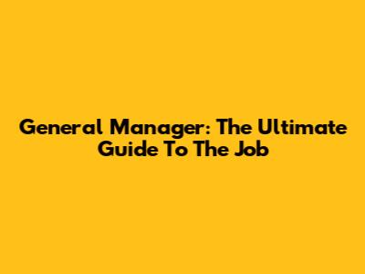 General Manager: The Ultimate Guide To The Job
