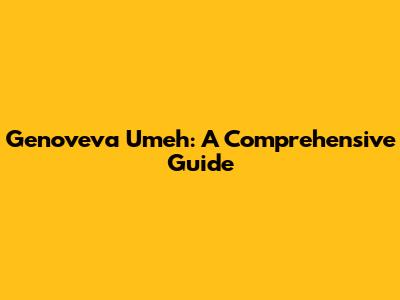 Genoveva Umeh: A Comprehensive Guide