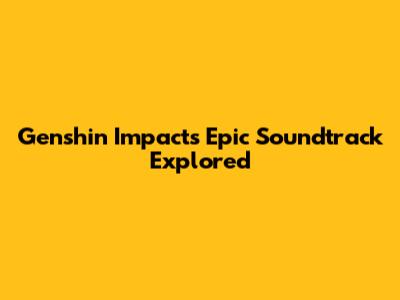 Genshin Impact's Epic Soundtrack Explored