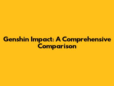 Genshin Impact: A Comprehensive Comparison