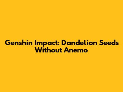 Genshin Impact: Dandelion Seeds Without Anemo
