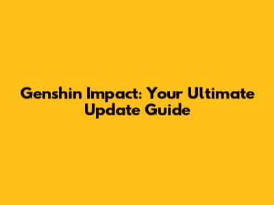 Genshin Impact: Your Ultimate Update Guide