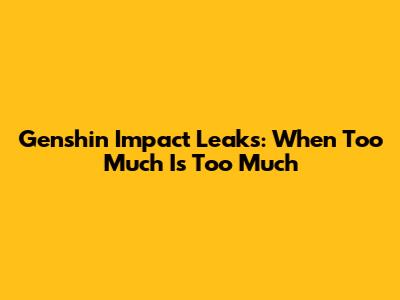 Genshin Impact Leaks: When Too Much Is Too Much
