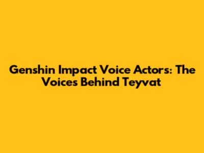 Genshin Impact Voice Actors: The Voices Behind Teyvat