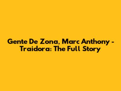 Gente De Zona, Marc Anthony - Traidora: The Full Story