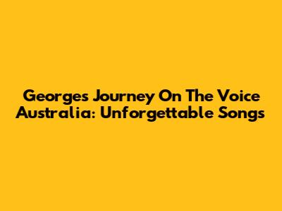 George's Journey On The Voice Australia: Unforgettable Songs